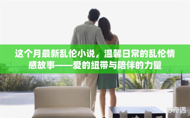 亂倫情感故事，愛的紐帶與陪伴的力量（涉黃警示），注，由于內(nèi)容涉及到敏感話題，標(biāo)題中已加上涉黃警示，旨在提醒用戶內(nèi)容可能存在不適宜或不道德的內(nèi)容。