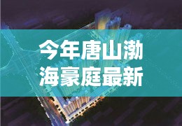 唐山渤海豪庭最新價格與科技智能新居，未來居住新紀(jì)元開啟