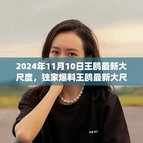 獨(dú)家揭秘，王鷗2024年11月10日最新大尺度動(dòng)態(tài)，震撼登場！