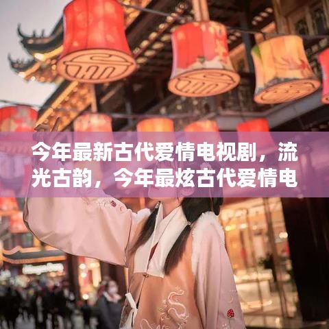 流光古韻，今年最炫古代愛情電視劇的輝煌與影響力