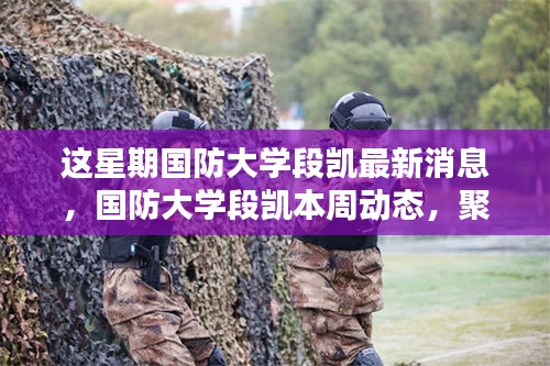國防大學段凱最新動態(tài)揭秘，本周聚焦及其特定領(lǐng)域的影響力與地位觀察