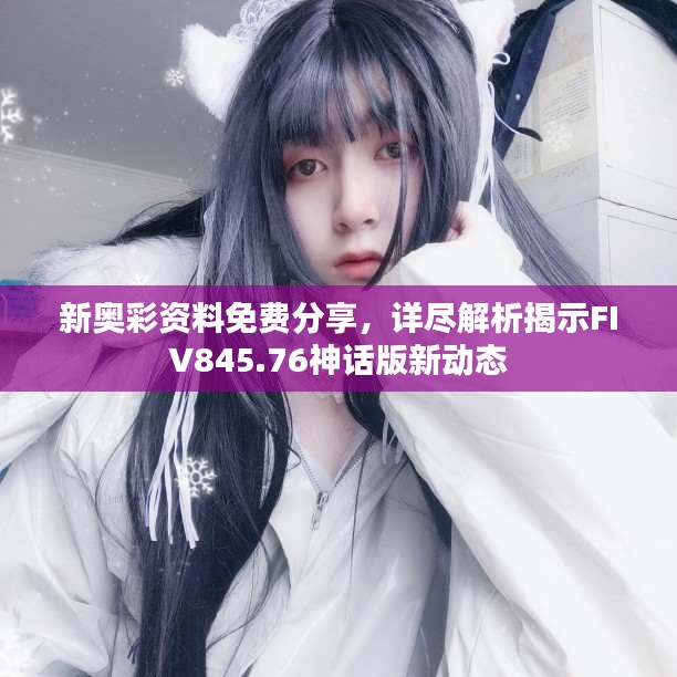 新奧彩資料免費分享，詳盡解析揭示FIV845.76神話版新動態(tài)