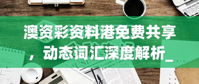 澳資彩資料港免費共享，動態(tài)詞匯深度解析_內(nèi)置HLY632.14版本