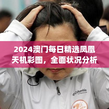 2024澳門每日精選鳳凰天機彩圖，全面狀況分析與解讀_配送版PHJ604.91