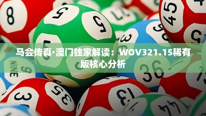 馬會傳真·澳門獨(dú)家解讀：WOV321.15稀有版核心分析