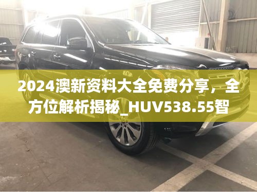 2024澳新資料大全免費(fèi)分享，全方位解析揭秘_HUV538.55智慧版