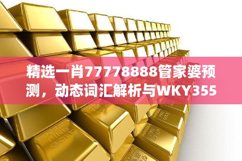 精選一肖77778888管家婆預(yù)測，動態(tài)詞匯解析與WKY355.25改制版解讀