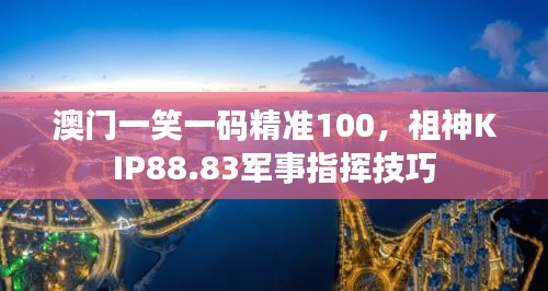 澳門一笑一碼精準(zhǔn)100，祖神KIP88.83軍事指揮技巧