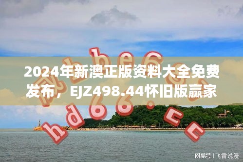 2024年新澳正版資料大全免費(fèi)發(fā)布，EJZ498.44懷舊版贏家揭曉
