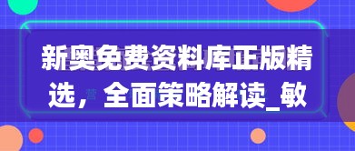 新奧免費(fèi)資料庫(kù)正版精選，全面策略解讀_敏捷版OVZ580.66深度解析