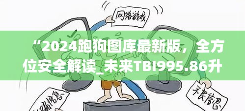 “2024跑狗圖庫(kù)最新版，全方位安全解讀_未來(lái)TBI995.86升級(jí)版”
