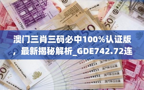 澳門三肖三碼必中100%認證版，最新揭秘解析_GDE742.72連續(xù)版