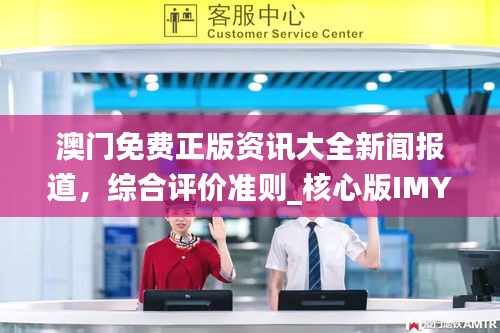 澳門免費正版資訊大全新聞報道，綜合評價準(zhǔn)則_核心版IMY736.72