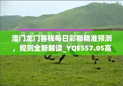 澳門龍門客棧每日彩期精準(zhǔn)預(yù)測(cè)，規(guī)則全新解讀_YQE557.05高配版