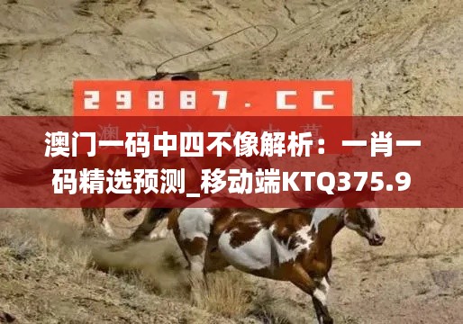 澳門一碼中四不像解析：一肖一碼精選預(yù)測_移動(dòng)端KTQ375.98