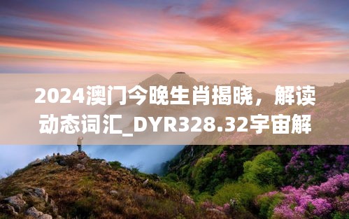 2024澳門(mén)今晚生肖揭曉，解讀動(dòng)態(tài)詞匯_DYR328.32宇宙解析