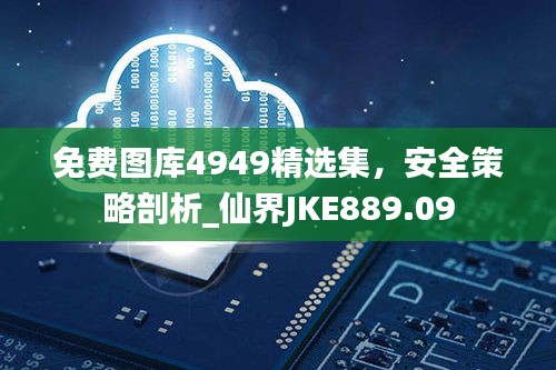 免費圖庫4949精選集，安全策略剖析_仙界JKE889.09