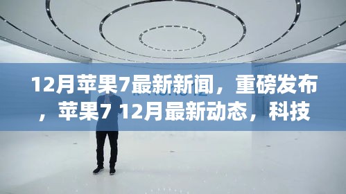 蘋果7重磅新聞揭秘，科技巔峰之旅再啟征程，12月最新動(dòng)態(tài)速遞