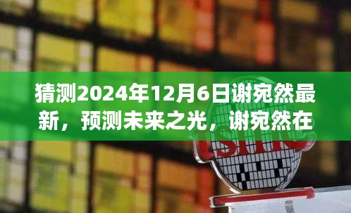 猜測(cè)2024年12月6日謝宛然最新，預(yù)測(cè)未來(lái)之光，謝宛然在2024年12月6日的最新發(fā)展分析
