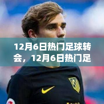 12月6日足球轉(zhuǎn)會熱點深度解析，聚焦轉(zhuǎn)會事件與某觀點熱議