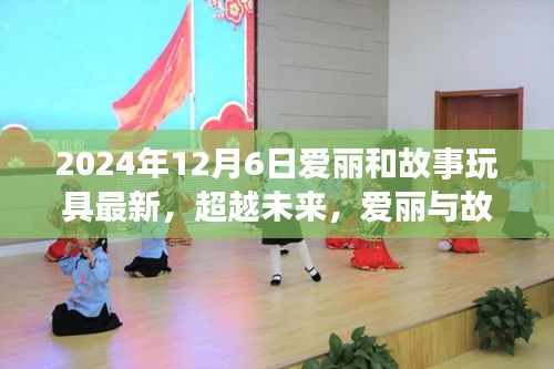 超越未來，愛麗與故事玩具的勵(lì)志成長之旅——學(xué)習(xí)變化，自信鑄就夢想之路（2024年12月6日更新）