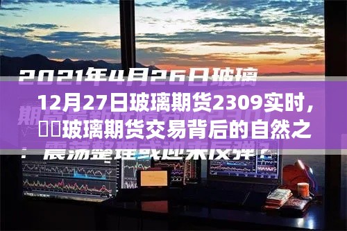 玻璃期貨交易背后的自然之旅，一次遠(yuǎn)離塵囂的心靈探索——實(shí)時分析玻璃期貨行情（XXXX年12月27日）