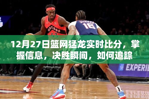 12月27日籃網(wǎng)猛龍實時比分全面指南，掌握決勝瞬間