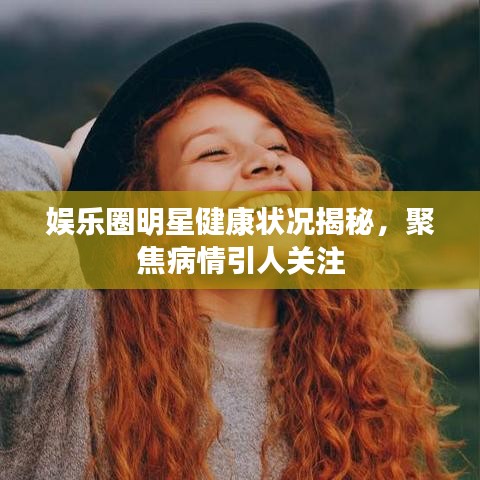 娛樂圈明星健康狀況揭秘，聚焦病情引人關(guān)注