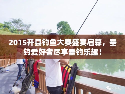 2015開縣釣魚大賽盛宴啟幕，垂釣愛好者盡享垂釣樂趣！