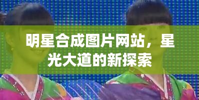 明星合成圖片網(wǎng)站，星光大道的新探索