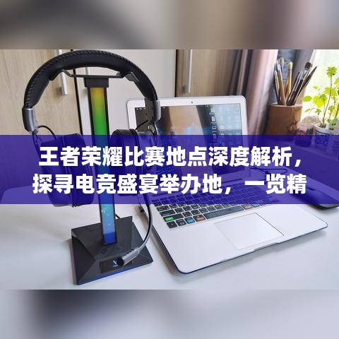 王者榮耀比賽地點深度解析，探尋電競盛宴舉辦地，一覽精彩賽事風采！