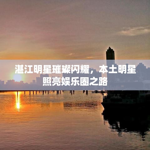 湛江明星璀璨閃耀，本土明星照亮娛樂圈之路