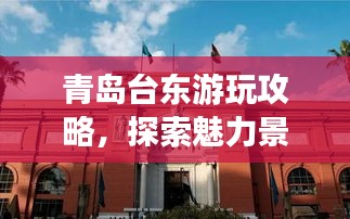 青島臺(tái)東游玩攻略，探索魅力景點(diǎn)，盡享絕佳體驗(yàn)！