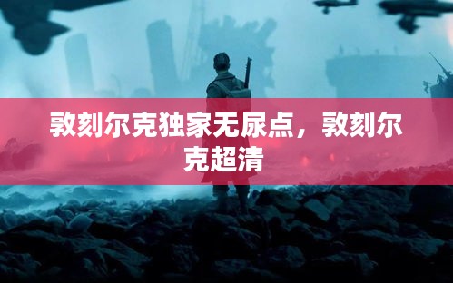 敦刻爾克獨(dú)家無尿點(diǎn)，敦刻爾克超清 