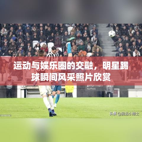 運(yùn)動(dòng)與娛樂(lè)圈的交融，明星踢球瞬間風(fēng)采照片欣賞