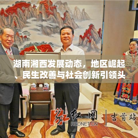 湖南湘西發(fā)展動態(tài)，地區(qū)崛起、民生改善與社會創(chuàng)新引領(lǐng)頭條新聞