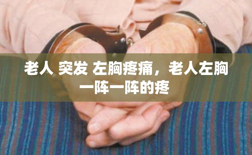 老人 突發(fā) 左胸疼痛，老人左胸一陣一陣的疼 