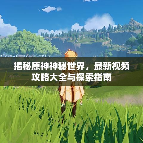 揭秘原神神秘世界，最新視頻攻略大全與探索指南