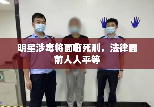 明星涉毒將面臨死刑，法律面前人人平等