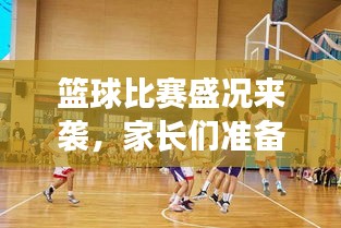 籃球比賽盛況來襲，家長(zhǎng)們準(zhǔn)備好了嗎？比賽通知已發(fā)，期待與您共鑒精彩瞬間！