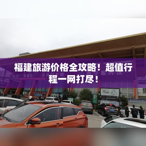 福建旅游價(jià)格全攻略！超值行程一網(wǎng)打盡！
