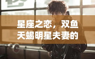 星座之戀，雙魚天蝎明星夫妻的浪漫愛情傳奇