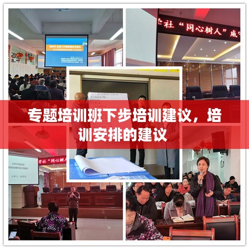 專題培訓(xùn)班下步培訓(xùn)建議，培訓(xùn)安排的建議 
