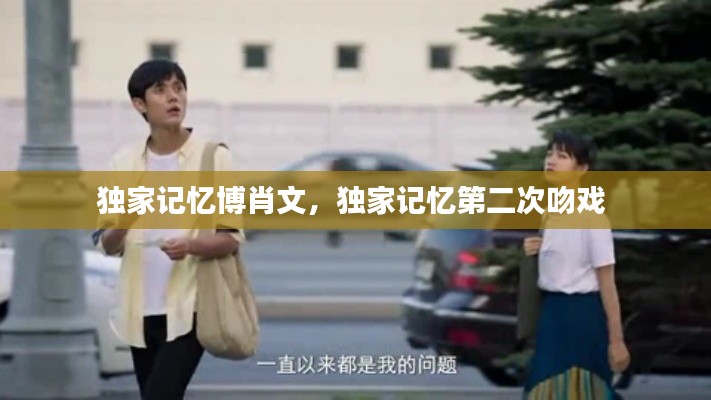 獨(dú)家記憶博肖文，獨(dú)家記憶第二次吻戲 