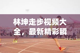 林坤走步視頻大全，最新精彩瞬間一網(wǎng)打盡