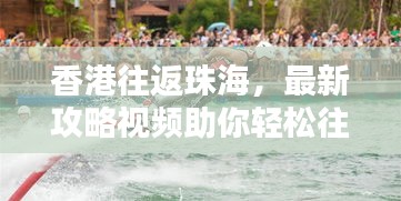 香港往返珠海，最新攻略視頻助你輕松往返兩地，掌握最新信息！