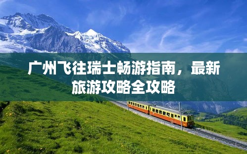 廣州飛往瑞士暢游指南，最新旅游攻略全攻略