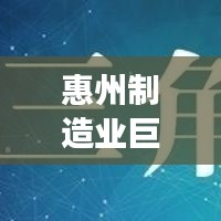 惠州制造業(yè)巨頭揭秘，十大工廠排名，展現(xiàn)繁榮面貌