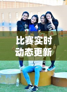 比賽實時動態(tài)更新，精彩瞬間一網(wǎng)打盡！