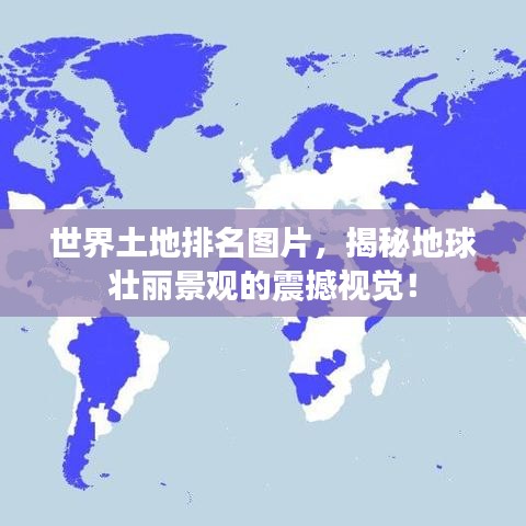 世界土地排名圖片，揭秘地球壯麗景觀的震撼視覺(jué)！